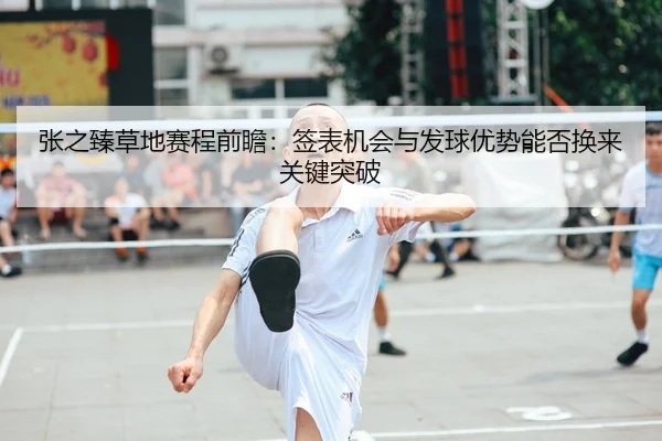 张之臻草地赛程前瞻：签表机会与发球优势能否换来关键突破